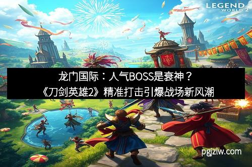 龙门国际：人气BOSS是衰神？《刀剑英雄2》精准打击引爆战场新风潮