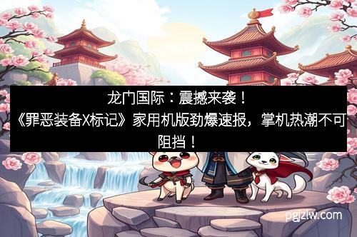 龙门国际：震撼来袭！《罪恶装备X标记》家用机版劲爆速报，掌机热潮不可阻挡！