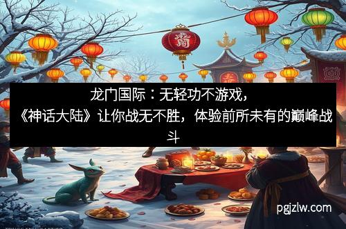龙门国际：无轻功不游戏，《神话大陆》让你战无不胜，体验前所未有的巅峰战斗