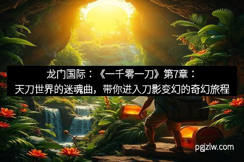 龙门国际：《一千零一刀》第7章：天刀世界的迷魂曲，带你进入刀影变幻的奇幻旅程