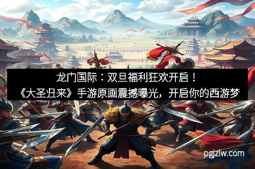 龙门国际：双旦福利狂欢开启！《大圣归来》手游原画震撼曝光，开启你的西游梦