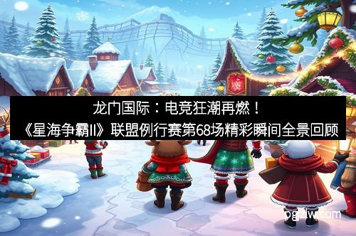 龙门国际：电竞狂潮再燃！《星海争霸II》联盟例行赛第68场精彩瞬间全景回顾