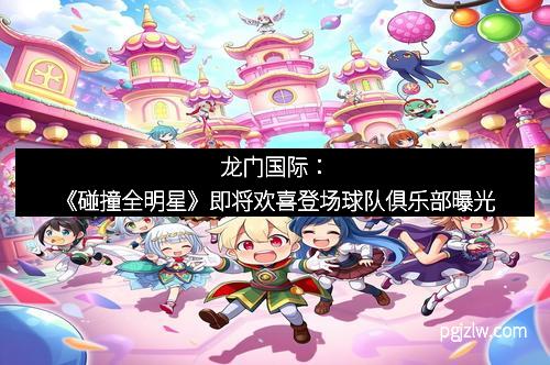 龙门国际：《碰撞全明星》即将欢喜登场球队俱乐部曝光